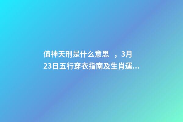 值神天刑是什么意思，3月23日五行穿衣指南及生肖運勢播報分析